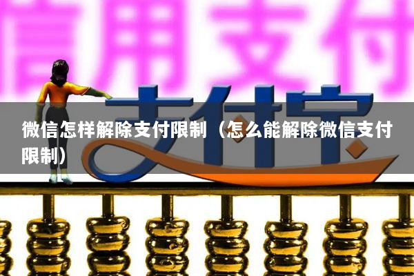 微信怎样解除支付限制（怎么能解除微信支付限制）